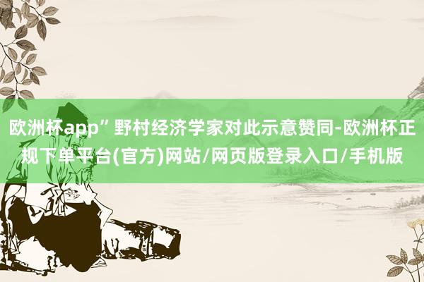 欧洲杯app”野村经济学家对此示意赞同-欧洲杯正规下单平台(官方)网站/网页版登录入口/手机版