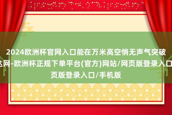 2024欧洲杯官网入口能在万米高空悄无声气突破敌方雷达网-欧洲杯正规下单平台(官方)网站/网页版登录入口/手机版