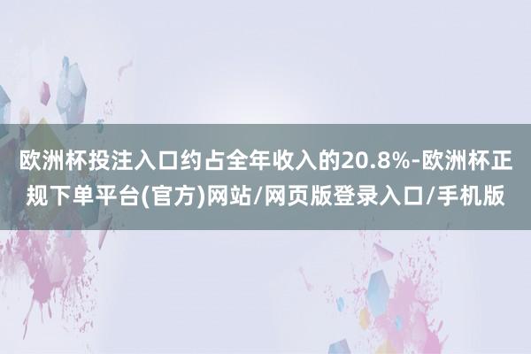 欧洲杯投注入口约占全年收入的20.8%-欧洲杯正规下单平台(官方)网站/网页版登录入口/手机版