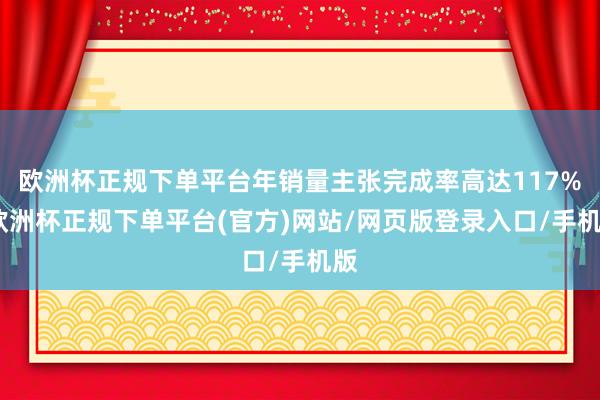 欧洲杯正规下单平台年销量主张完成率高达117%-欧洲杯正规下单平台(官方)网站/网页版登录入口/手机版