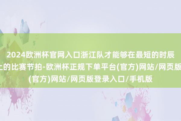 2024欧洲杯官网入口浙江队才能够在最短的时辰内凯旋掌控赛场上的比赛节拍-欧洲杯正规下单平台(官方)网站/网页版登录入口/手机版