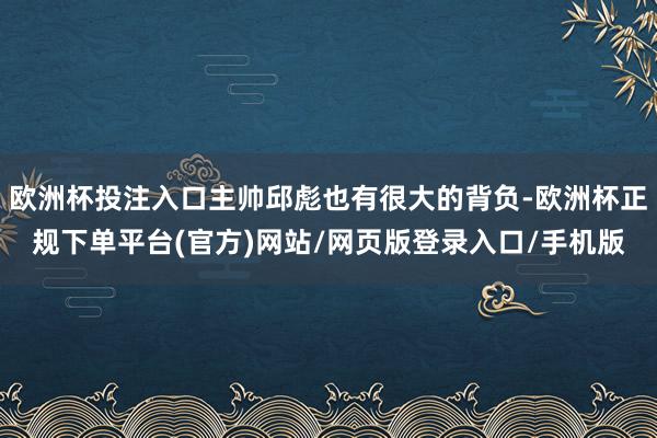 欧洲杯投注入口主帅邱彪也有很大的背负-欧洲杯正规下单平台(官方)网站/网页版登录入口/手机版