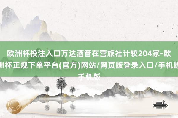 欧洲杯投注入口万达酒管在营旅社计较204家-欧洲杯正规下单平台(官方)网站/网页版登录入口/手机版