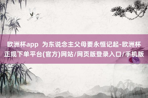 欧洲杯app  为东说念主父母要永恒记起-欧洲杯正规下单平台(官方)网站/网页版登录入口/手机版
