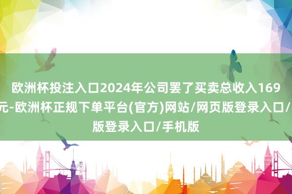 欧洲杯投注入口2024年公司罢了买卖总收入169.34亿元-欧洲杯正规下单平台(官方)网站/网页版登录入口/手机版