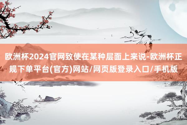 欧洲杯2024官网致使在某种层面上来说-欧洲杯正规下单平台(官方)网站/网页版登录入口/手机版