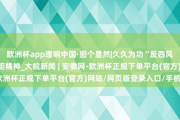 欧洲杯app理响中国·图个显然|久久为功“反四风”——图说中央八项规矩精神_大皖新闻 | 安徽网-欧洲杯正规下单平台(官方)网站/网页版登录入口/手机版