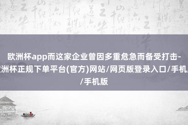 欧洲杯app而这家企业曾因多重危急而备受打击-欧洲杯正规下单平台(官方)网站/网页版登录入口/手机版