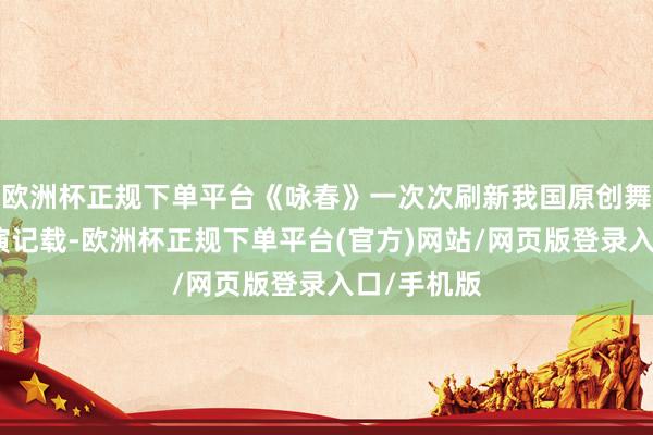 欧洲杯正规下单平台《咏春》一次次刷新我国原创舞剧国际商演记载-欧洲杯正规下单平台(官方)网站/网页版登录入口/手机版