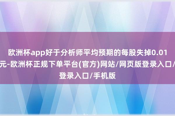 欧洲杯app好于分析师平均预期的每股失掉0.01好意思元-欧洲杯正规下单平台(官方)网站/网页版登录入口/手机版