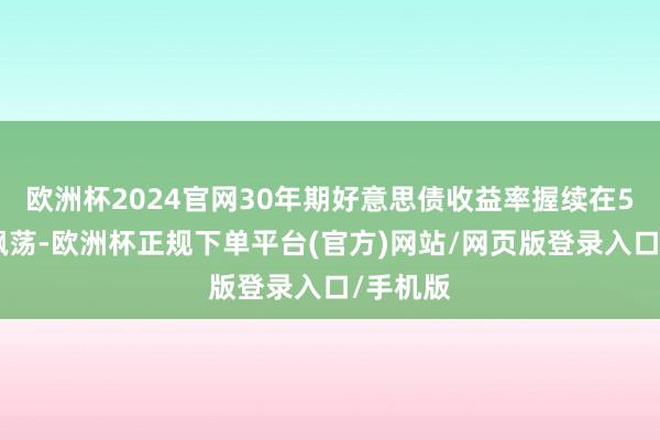 欧洲杯2024官网30年期好意思债收益率握续在5%上方飘荡-欧洲杯正规下单平台(官方)网站/网页版登录入口/手机版