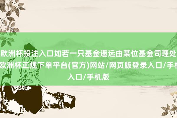 欧洲杯投注入口如若一只基金遥远由某位基金司理处理-欧洲杯正规下单平台(官方)网站/网页版登录入口/手机版