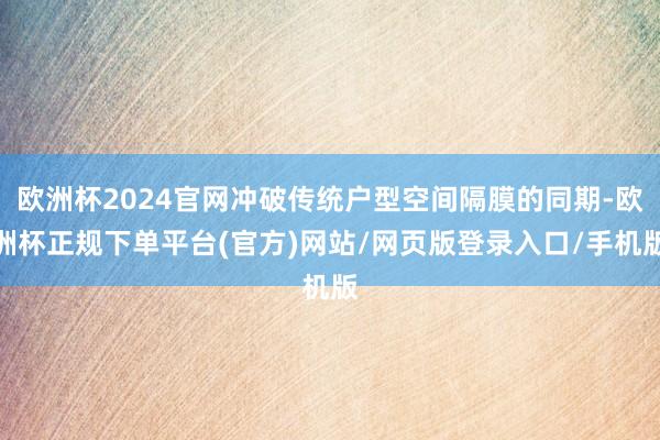 欧洲杯2024官网冲破传统户型空间隔膜的同期-欧洲杯正规下单平台(官方)网站/网页版登录入口/手机版