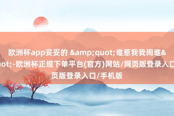 欧洲杯app妥妥的 &quot;谁惹我我闹谁&quot;-欧洲杯正规下单平台(官方)网站/网页版登录入口/手机版