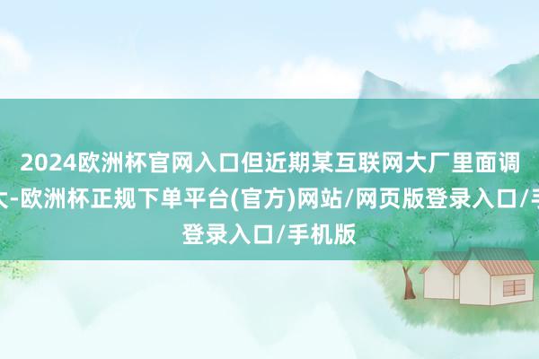 2024欧洲杯官网入口但近期某互联网大厂里面调研自大-欧洲杯正规下单平台(官方)网站/网页版登录入口/手机版