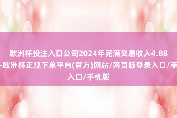 欧洲杯投注入口公司2024年完满交易收入4.88亿元-欧洲杯正规下单平台(官方)网站/网页版登录入口/手机版