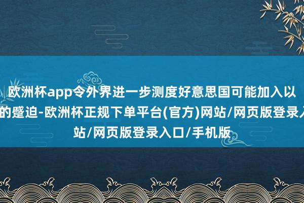 欧洲杯app令外界进一步测度好意思国可能加入以色列对伊朗的蹙迫-欧洲杯正规下单平台(官方)网站/网页版登录入口/手机版