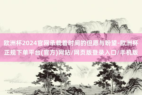 欧洲杯2024官网承载着时间的但愿与盼望-欧洲杯正规下单平台(官方)网站/网页版登录入口/手机版