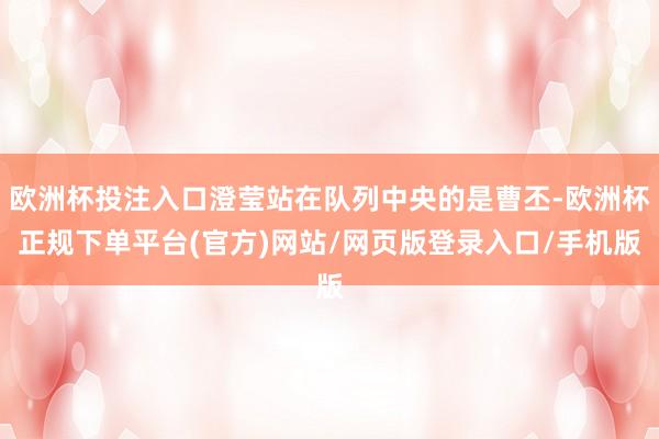 欧洲杯投注入口澄莹站在队列中央的是曹丕-欧洲杯正规下单平台(官方)网站/网页版登录入口/手机版