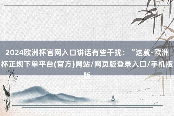 2024欧洲杯官网入口讲话有些干扰：“这就-欧洲杯正规下单平台(官方)网站/网页版登录入口/手机版