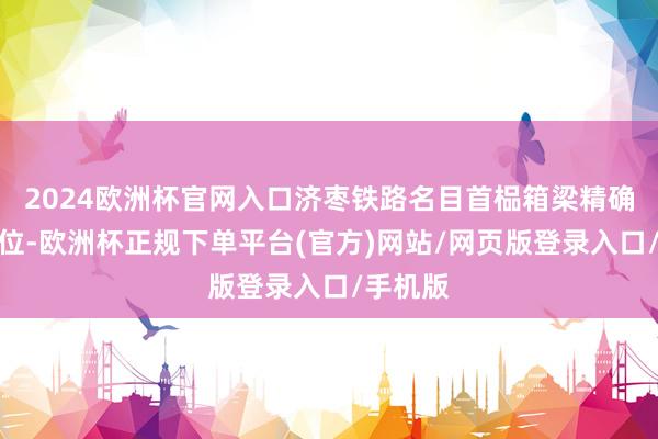 2024欧洲杯官网入口济枣铁路名目首榀箱梁精确吊装就位-欧洲杯正规下单平台(官方)网站/网页版登录入口/手机版