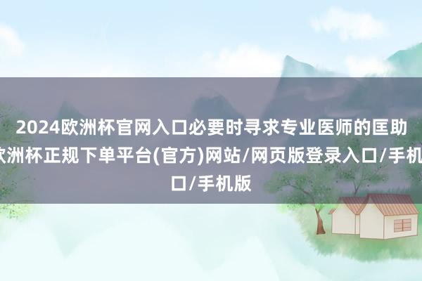 2024欧洲杯官网入口必要时寻求专业医师的匡助-欧洲杯正规下单平台(官方)网站/网页版登录入口/手机版