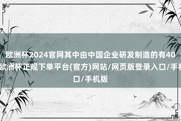 欧洲杯2024官网其中由中国企业研发制造的有40款-欧洲杯正规下单平台(官方)网站/网页版登录入口/手机版