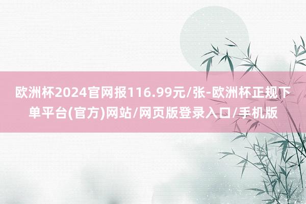 欧洲杯2024官网报116.99元/张-欧洲杯正规下单平台(官方)网站/网页版登录入口/手机版