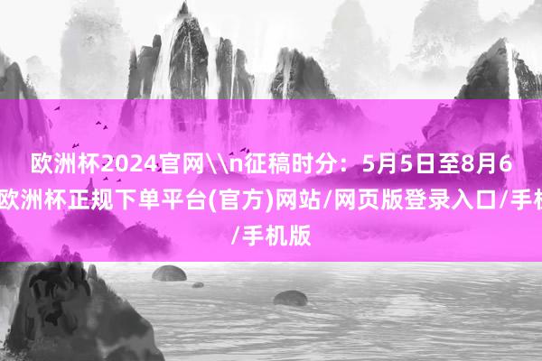 欧洲杯2024官网\n征稿时分：5月5日至8月6日-欧洲杯正规下单平台(官方)网站/网页版登录入口/手机版