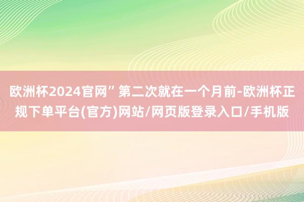 欧洲杯2024官网”第二次就在一个月前-欧洲杯正规下单平台(官方)网站/网页版登录入口/手机版
