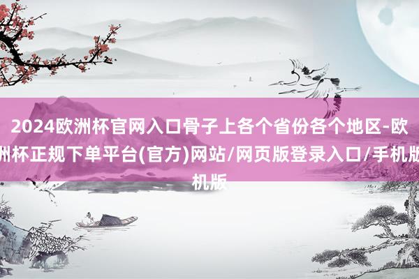 2024欧洲杯官网入口骨子上各个省份各个地区-欧洲杯正规下单平台(官方)网站/网页版登录入口/手机版