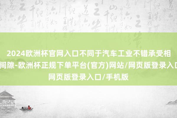 2024欧洲杯官网入口不同于汽车工业不错承受相对大肆的间隙-欧洲杯正规下单平台(官方)网站/网页版登录入口/手机版
