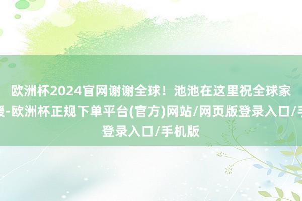 欧洲杯2024官网谢谢全球！池池在这里祝全球家庭和缓-欧洲杯正规下单平台(官方)网站/网页版登录入口/手机版