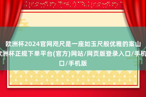 欧洲杯2024官网咫尺是一座如玉尺般优雅的案山-欧洲杯正规下单平台(官方)网站/网页版登录入口/手机版