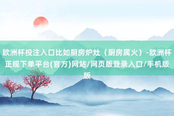 欧洲杯投注入口比如厨房炉灶（厨房属火）-欧洲杯正规下单平台(官方)网站/网页版登录入口/手机版