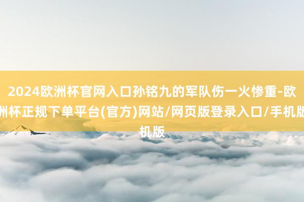 2024欧洲杯官网入口孙铭九的军队伤一火惨重-欧洲杯正规下单平台(官方)网站/网页版登录入口/手机版