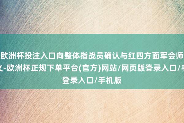 欧洲杯投注入口向整体指战员确认与红四方面军会师的真义-欧洲杯正规下单平台(官方)网站/网页版登录入口/手机版