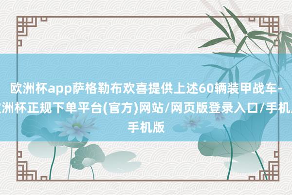 欧洲杯app萨格勒布欢喜提供上述60辆装甲战车-欧洲杯正规下单平台(官方)网站/网页版登录入口/手机版