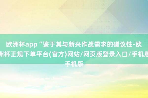 欧洲杯app“鉴于其与新兴作战需求的磋议性-欧洲杯正规下单平台(官方)网站/网页版登录入口/手机版