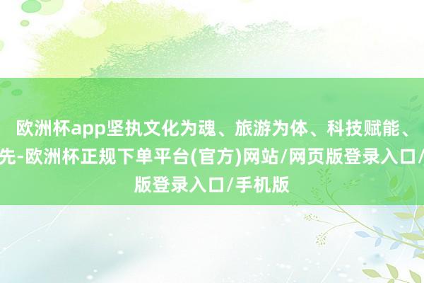 欧洲杯app坚执文化为魂、旅游为体、科技赋能、保护优先-欧洲杯正规下单平台(官方)网站/网页版登录入口/手机版