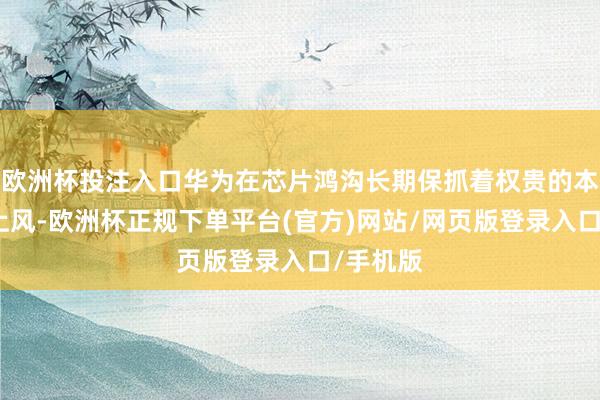 欧洲杯投注入口华为在芯片鸿沟长期保抓着权贵的本事寥落上风-欧洲杯正规下单平台(官方)网站/网页版登录入口/手机版