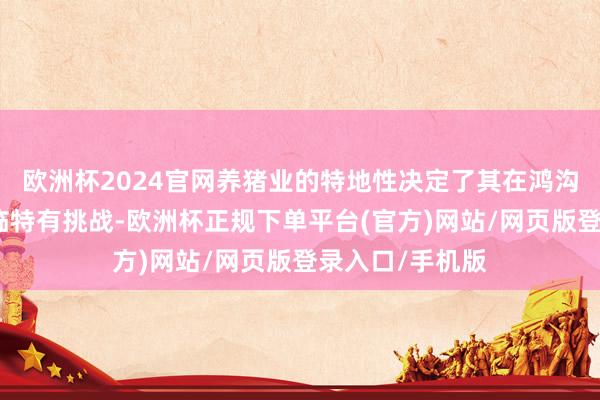欧洲杯2024官网养猪业的特地性决定了其在鸿沟彭胀过程中濒临特有挑战-欧洲杯正规下单平台(官方)网站/网页版登录入口/手机版