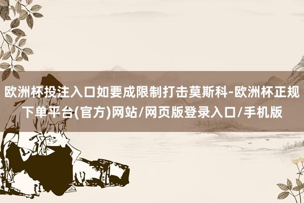 欧洲杯投注入口如要成限制打击莫斯科-欧洲杯正规下单平台(官方)网站/网页版登录入口/手机版