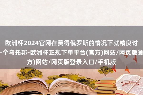 欧洲杯2024官网在莫得俄罗斯的情况下就精良讨论安全问题是一个乌托邦-欧洲杯正规下单平台(官方)网站/网页版登录入口/手机版
