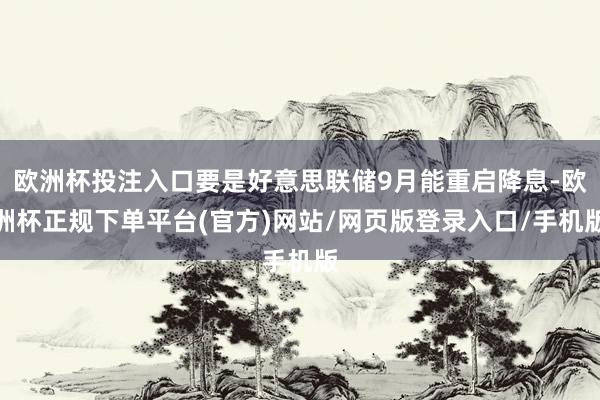 欧洲杯投注入口要是好意思联储9月能重启降息-欧洲杯正规下单平台(官方)网站/网页版登录入口/手机版