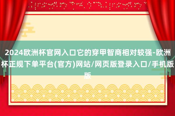 2024欧洲杯官网入口它的穿甲智商相对较强-欧洲杯正规下单平台(官方)网站/网页版登录入口/手机版