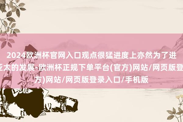 2024欧洲杯官网入口观点很猛进度上亦然为了进攻中国舟师在亚太的发展-欧洲杯正规下单平台(官方)网站/网页版登录入口/手机版