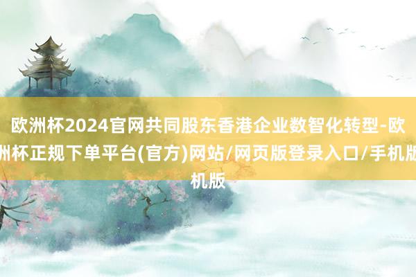 欧洲杯2024官网共同股东香港企业数智化转型-欧洲杯正规下单平台(官方)网站/网页版登录入口/手机版