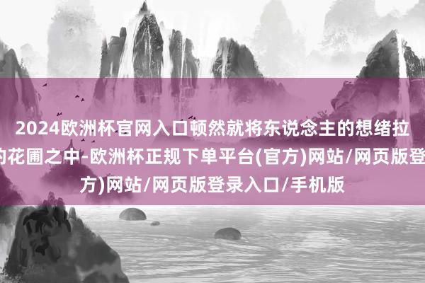 2024欧洲杯官网入口顿然就将东说念主的想绪拉到了阳光明媚的花圃之中-欧洲杯正规下单平台(官方)网站/网页版登录入口/手机版