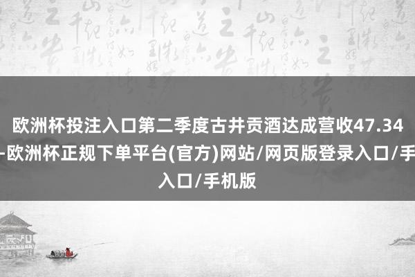 欧洲杯投注入口第二季度古井贡酒达成营收47.34亿元-欧洲杯正规下单平台(官方)网站/网页版登录入口/手机版
